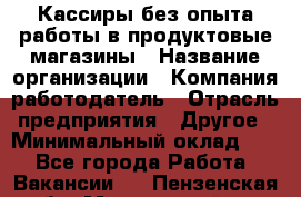 Кассиры без опыта работы в продуктовые магазины › Название организации ­ Компания-работодатель › Отрасль предприятия ­ Другое › Минимальный оклад ­ 1 - Все города Работа » Вакансии   . Пензенская обл.,Мокшанский р-н